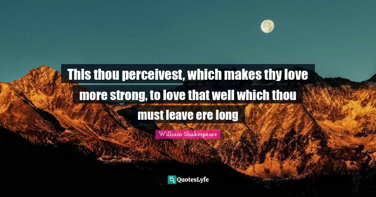 This thou perceivest, which makes thy love more strong, to love that well which thou must leave ere long