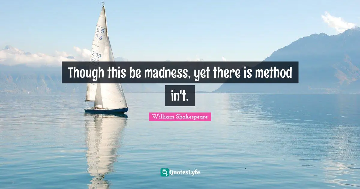 Though this be madness, yet there is method in't.