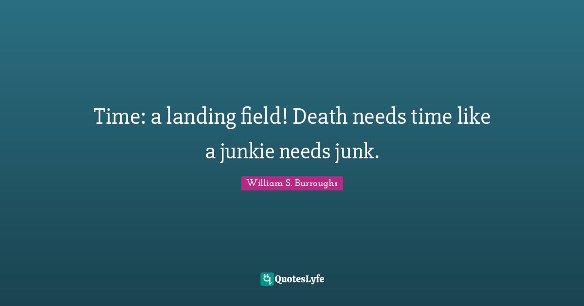 Time: a landing field! Death needs time like a junkie needs junk.