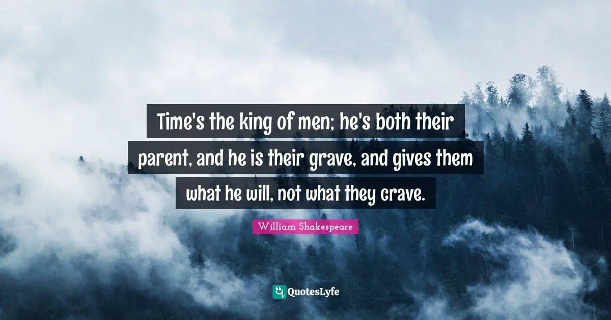 Crave Quotes: "Time's the king of men; he's both their parent, and he is their grave, and gives them what he will, not what they crave."