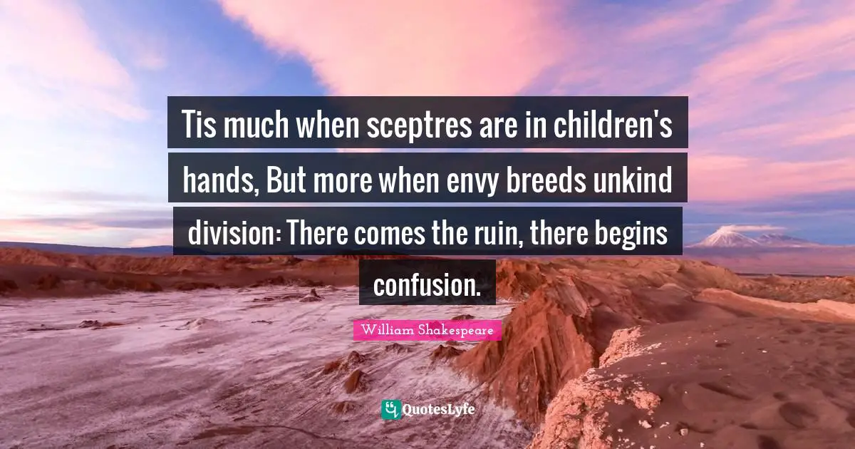 Tis much when sceptres are in children's hands, But more when envy breeds unkind division: There comes the ruin, there begins confusion.
