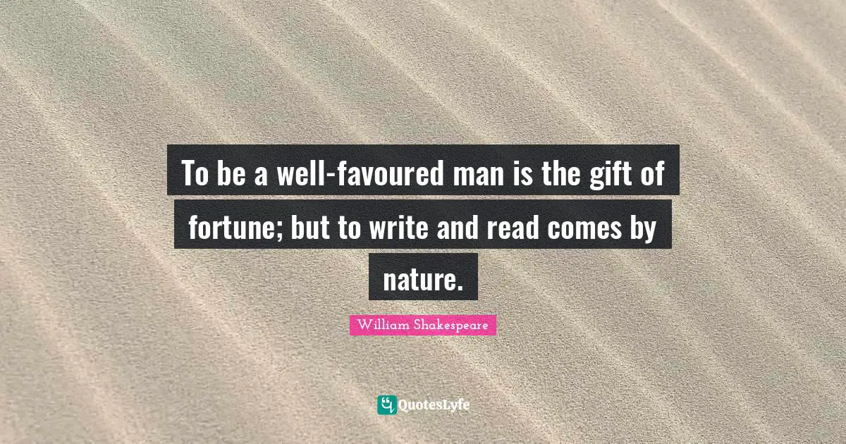 To be a well-favoured man is the gift of fortune; but to write and read comes by nature.