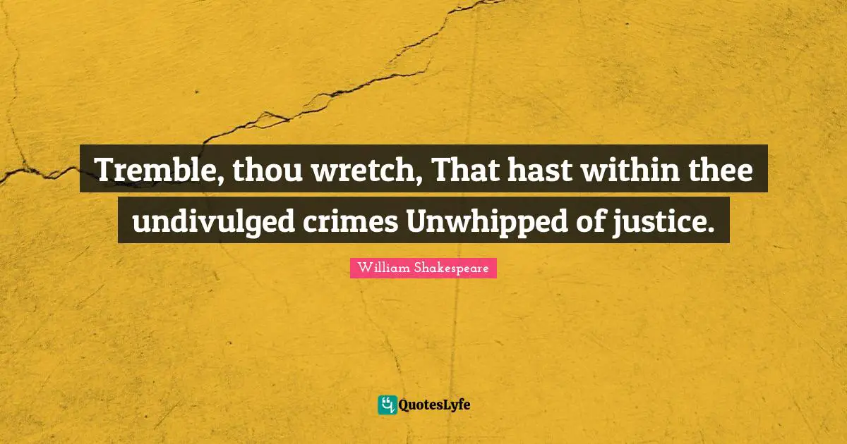 Tremble, thou wretch, That hast within thee undivulged crimes Unwhipped of justice.