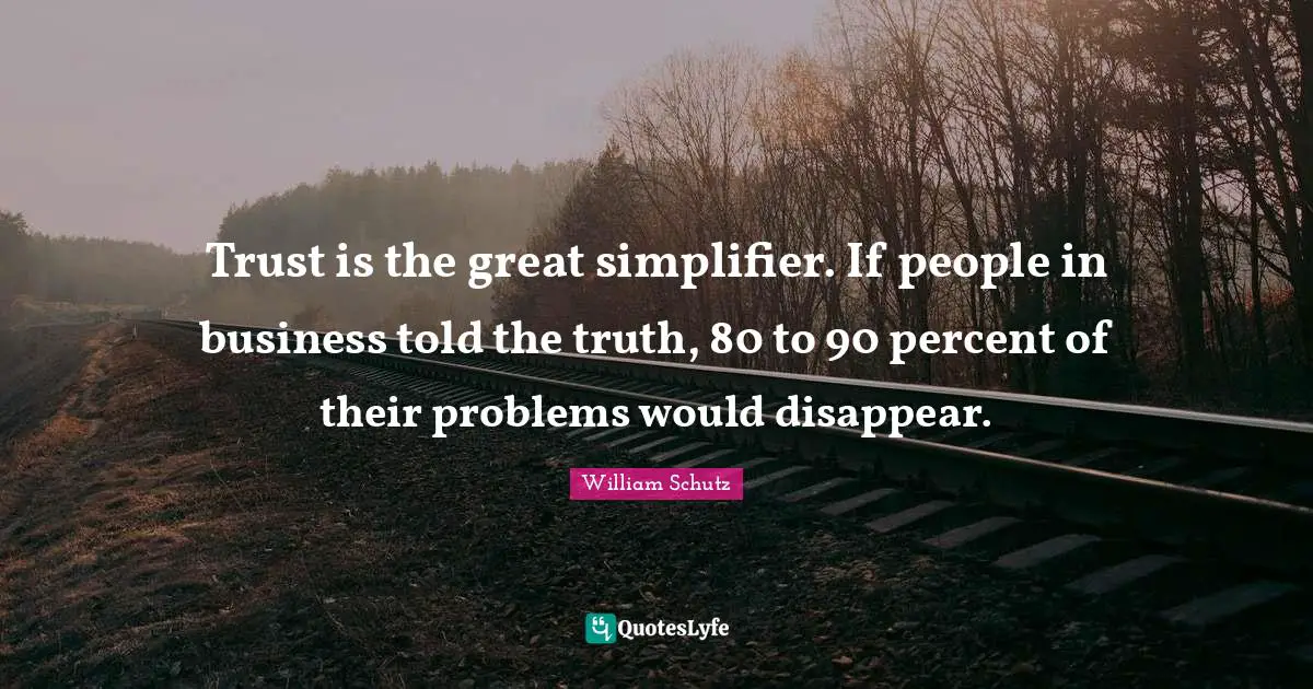 Trust is the great simplifier. If people in business told the truth, 80 to 90 percent of their problems would disappear.