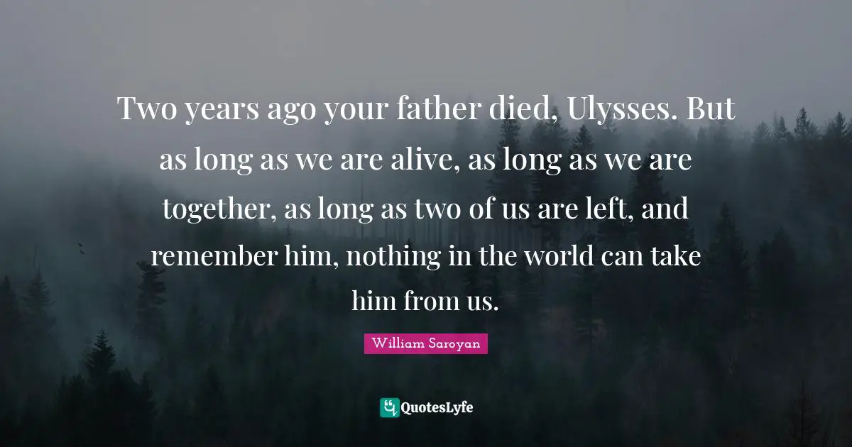 Two years ago your father died, Ulysses. But as long as we are alive, as long as we are together, as long as two of us are left, and remember him, nothing in the world can take him from us.