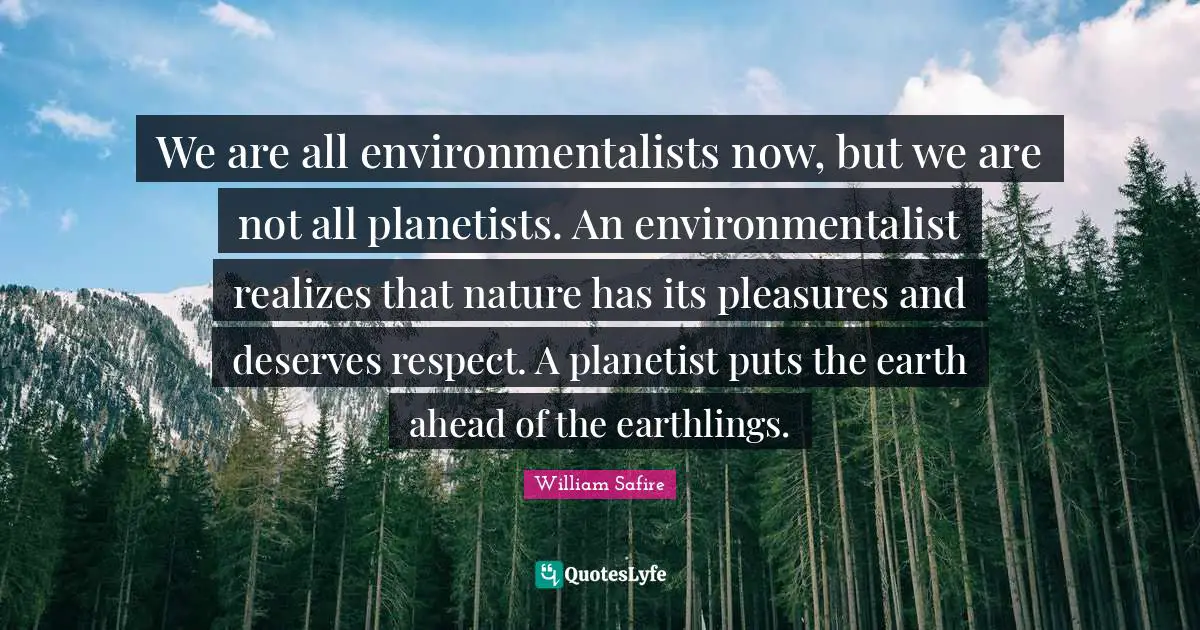 We are all environmentalists now, but we are not all planetists. An environmentalist realizes that nature has its pleasures and deserves respect. A planetist puts the earth ahead of the earthlings.