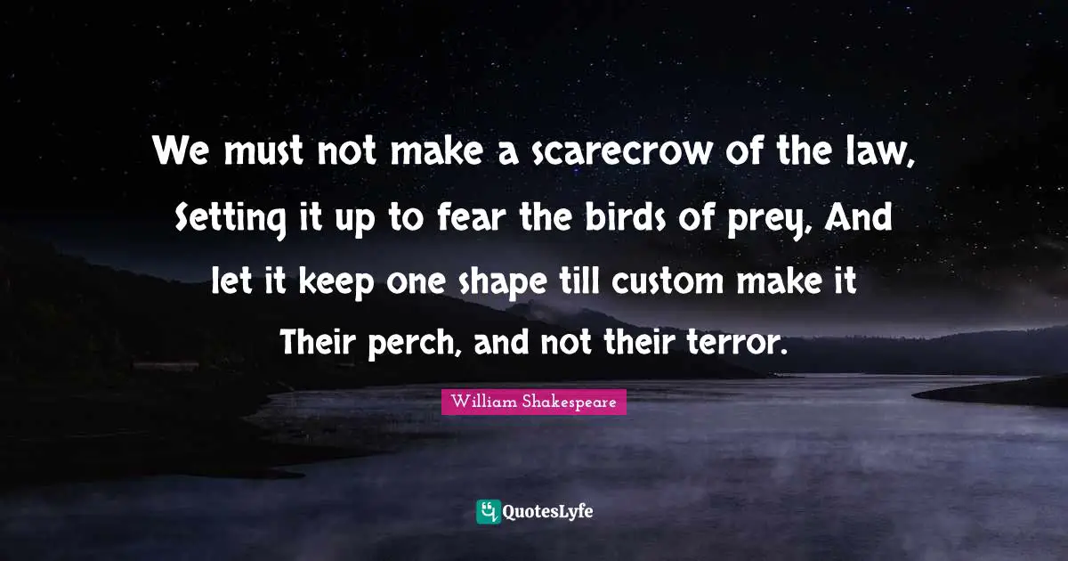Prey Quotes: "We must not make a scarecrow of the law, Setting it up to fear the birds of prey, And let it keep one shape till custom make it Their perch, and not their terror."