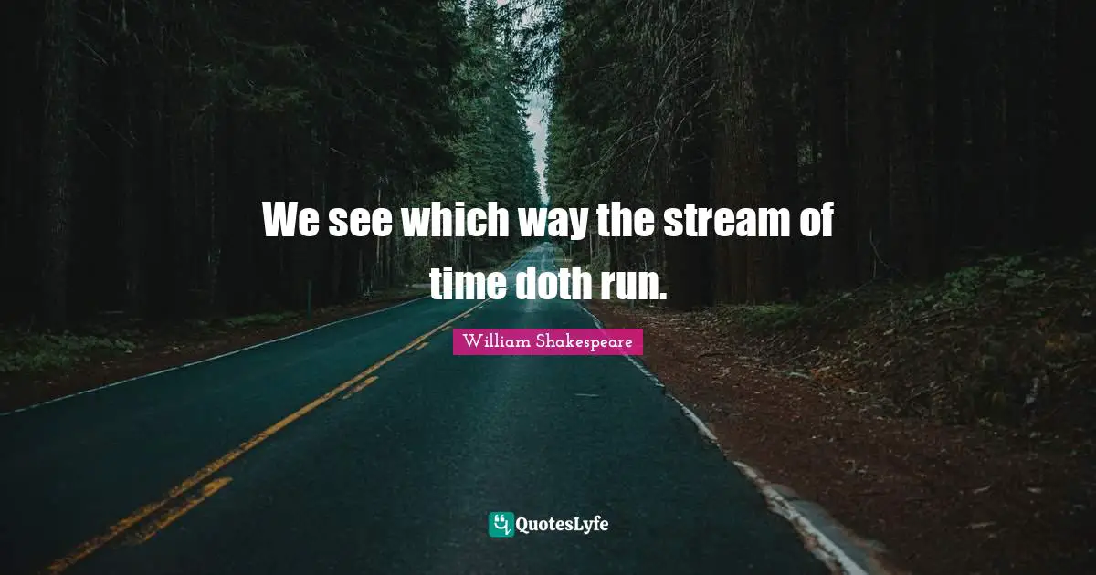 We see which way the stream of time doth run.