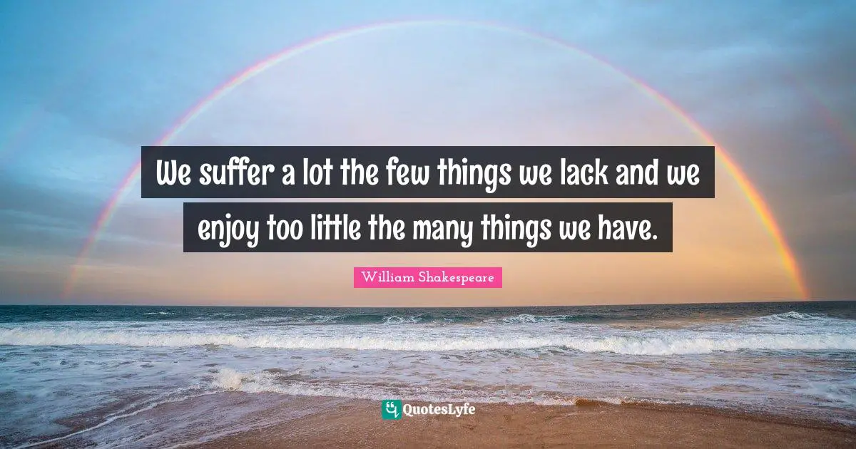 William Shakespeare Quotes: "We suffer a lot the few things we lack and we enjoy too little the many things we have."