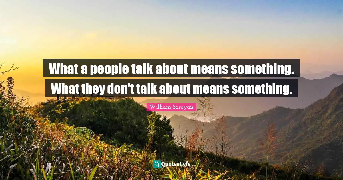 What a people talk about means something. What they don't talk about means something.