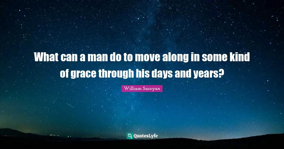 What can a man do to move along in some kind of grace through his days and years?