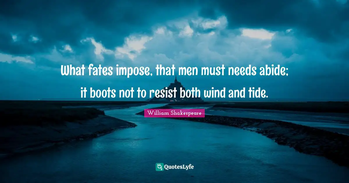 What fates impose, that men must needs abide; it boots not to resist both wind and tide.