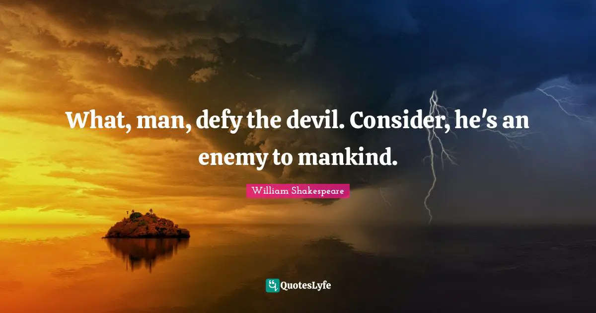 What, man, defy the devil. Consider, he's an enemy to mankind.