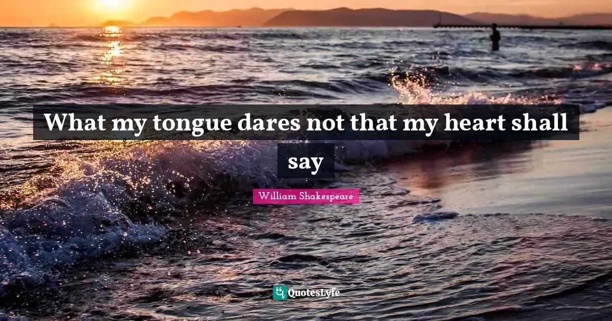 What my tongue dares not that my heart shall say