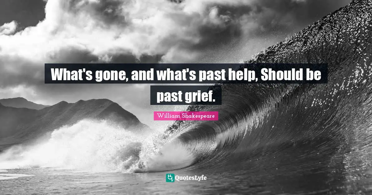 What's gone, and what's past help, Should be past grief.