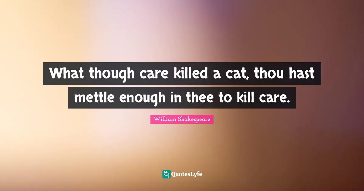 Thee Quotes: "What though care killed a cat, thou hast mettle enough in thee to kill care."
