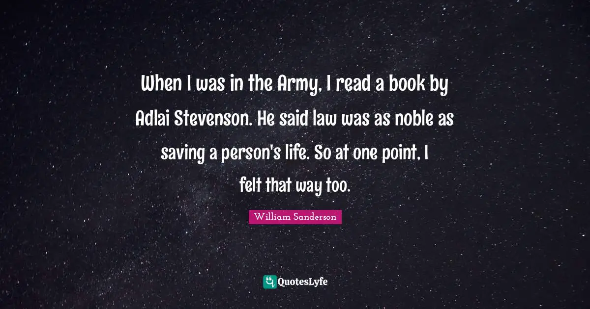 William Sanderson Quotes: "When I was in the Army, I read a book by Adlai Stevenson. He said law was as noble as saving a person's life. So at one point, I felt that way too."
