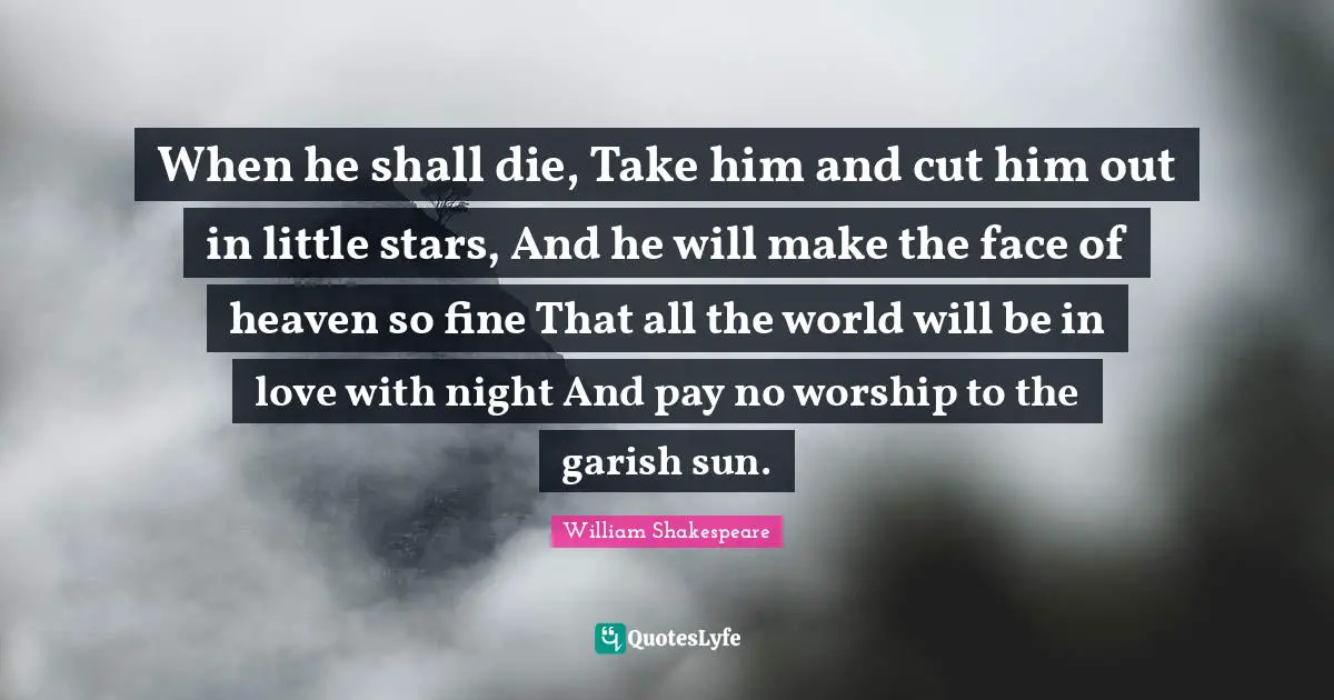 When he shall die, Take him and cut him out in little stars, And he will make the face of heaven so fine That all the world will be in love with night And pay no worship to the garish sun.
