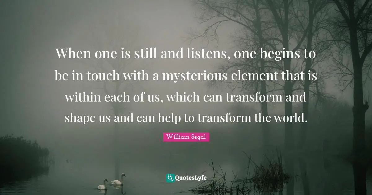 When one is still and listens, one begins to be in touch with a mysterious element that is within each of us, which can transform and shape us and can help to transform the world.