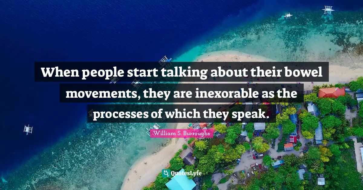 When people start talking about their bowel movements, they are inexorable as the processes of which they speak.