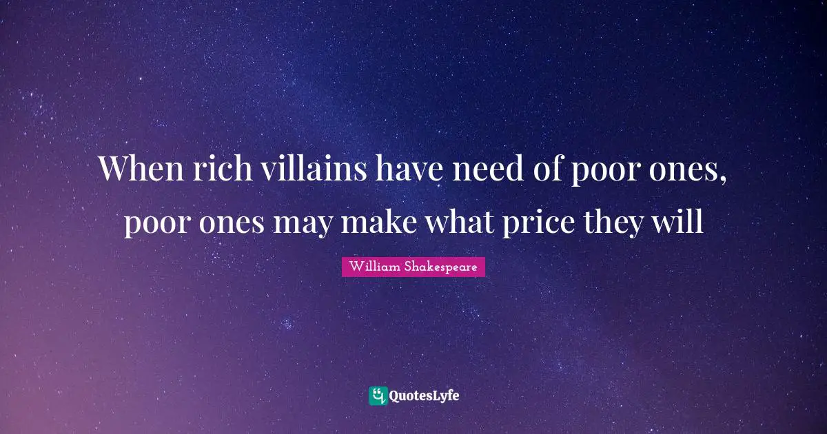 When rich villains have need of poor ones, poor ones may make what price they will