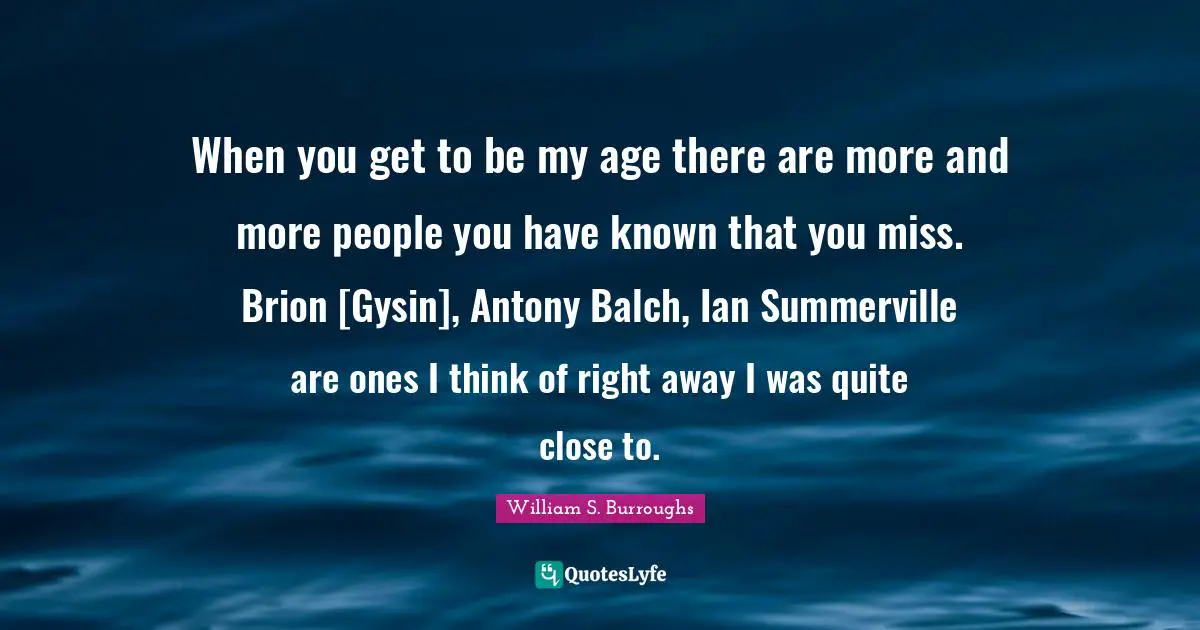 When you get to be my age there are more and more people you have known that you miss. Brion [Gysin], Antony Balch, Ian Summerville are ones I think of right away I was quite close to.