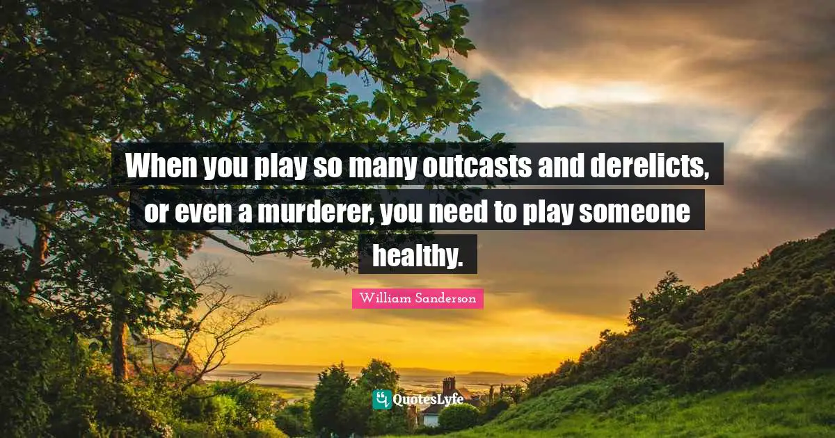 William Sanderson Quotes: "When you play so many outcasts and derelicts, or even a murderer, you need to play someone healthy."