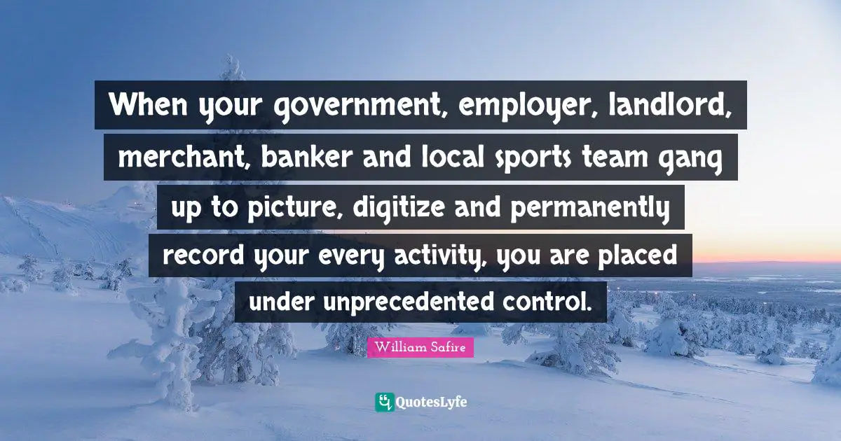 William Safire Quotes: "When your government, employer, landlord, merchant, banker and local sports team gang up to picture, digitize and permanently record your every activity, you are placed under unprecedented control."
