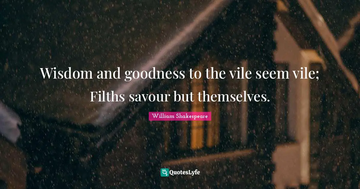 Wisdom and goodness to the vile seem vile; Filths savour but themselves.