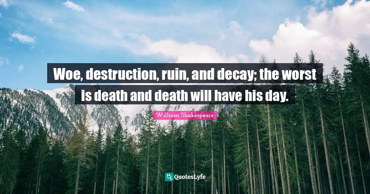 Woe, destruction, ruin, and decay; the worst is death and death will have his day.