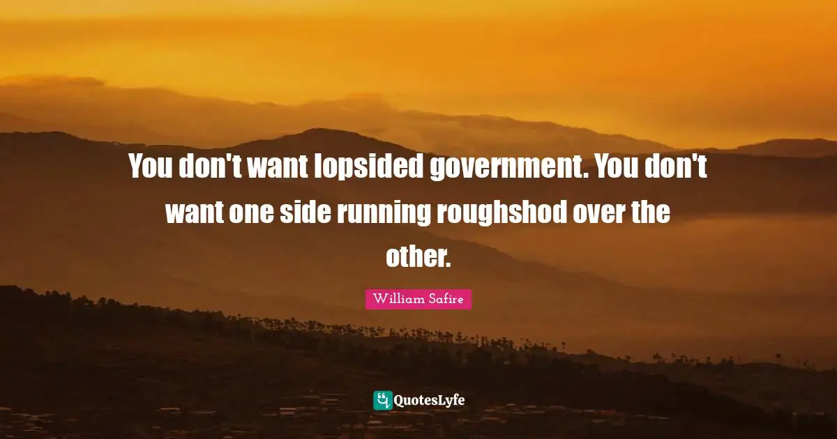 William Safire Quotes: "You don't want lopsided government. You don't want one side running roughshod over the other."