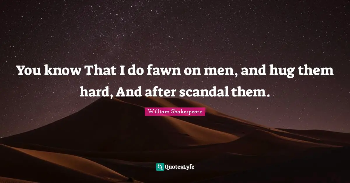 You know That I do fawn on men, and hug them hard, And after scandal them.