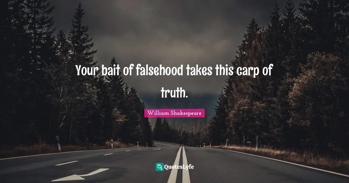 Your bait of falsehood takes this carp of truth.