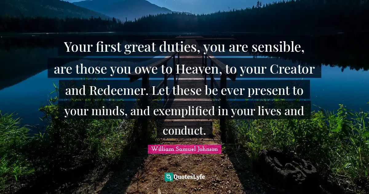 Your first great duties, you are sensible, are those you owe to Heaven, to your Creator and Redeemer. Let these be ever present to your minds, and exemplified in your lives and conduct.