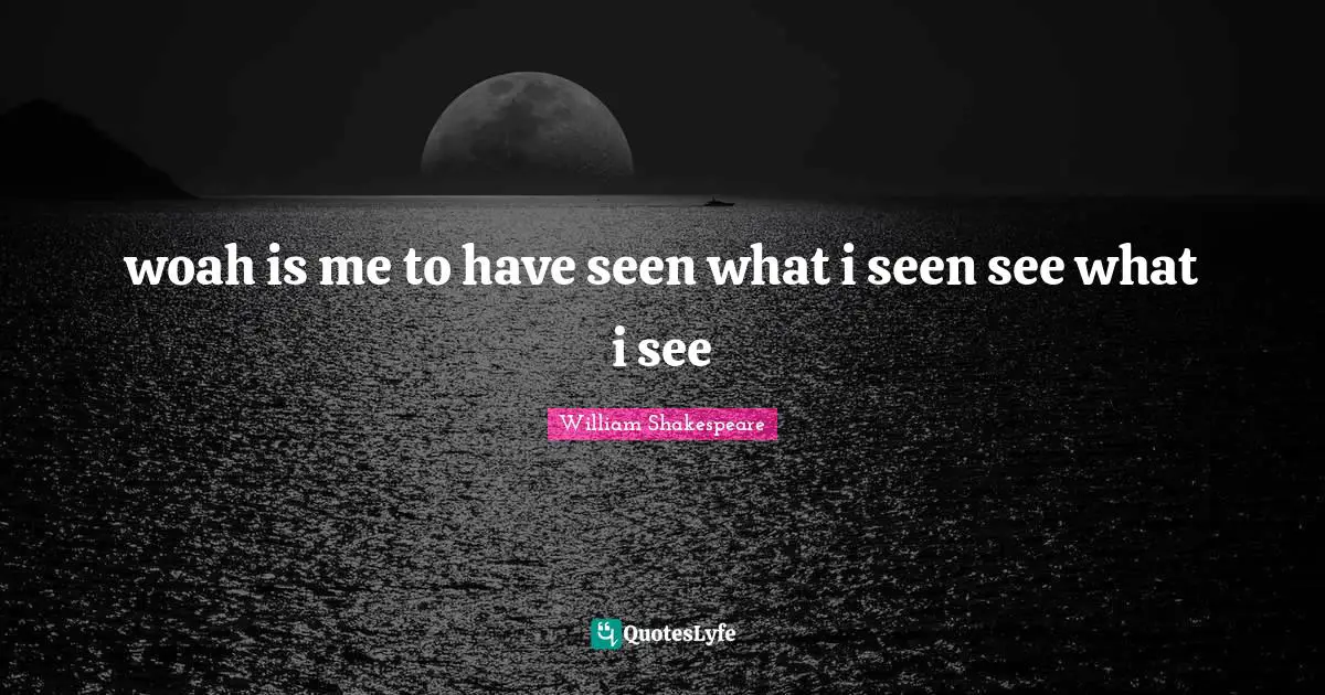 woah is me to have seen what i seen see what i see