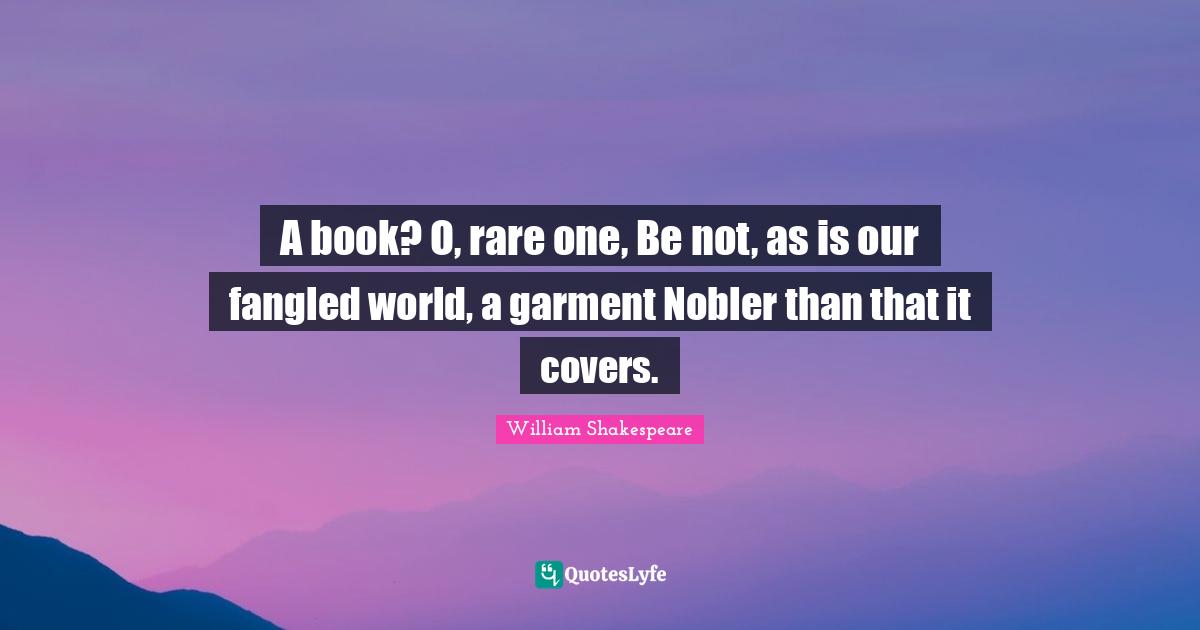 A book? O, rare one, Be not, as is our fangled world, a garment Nobler than that it covers.