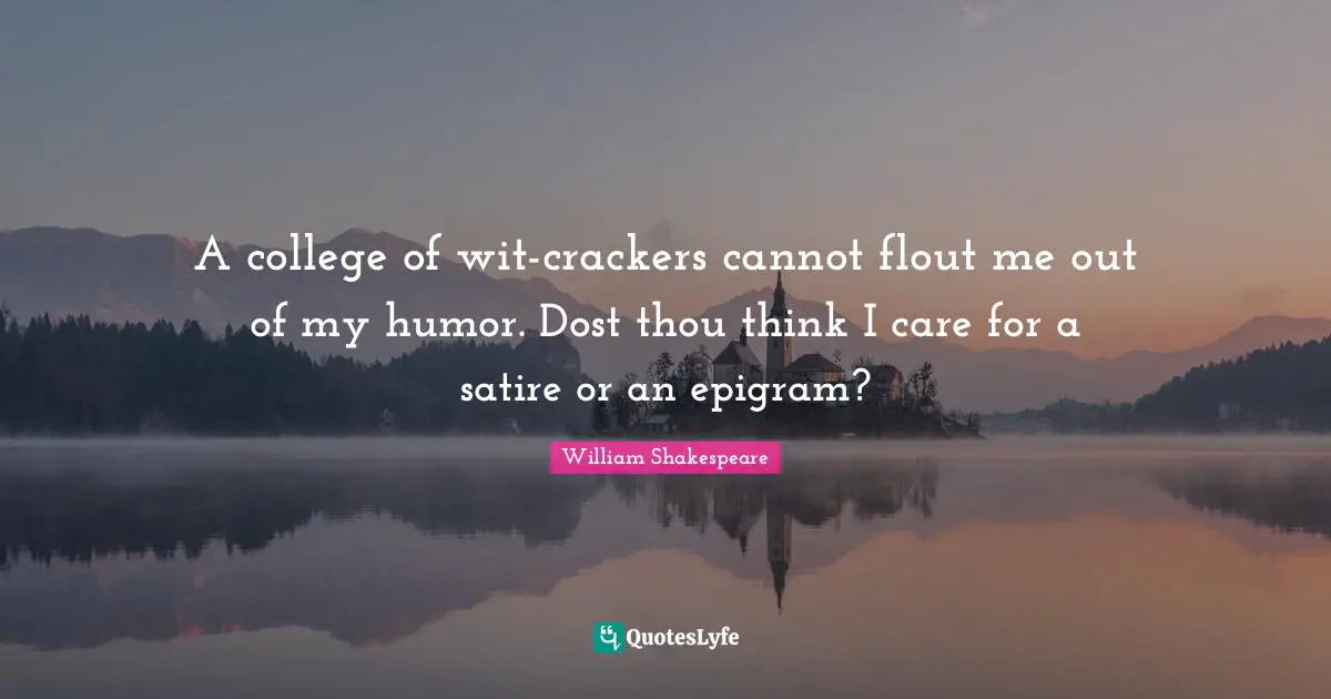 A college of wit-crackers cannot flout me out of my humor. Dost thou think I care for a satire or an epigram?
