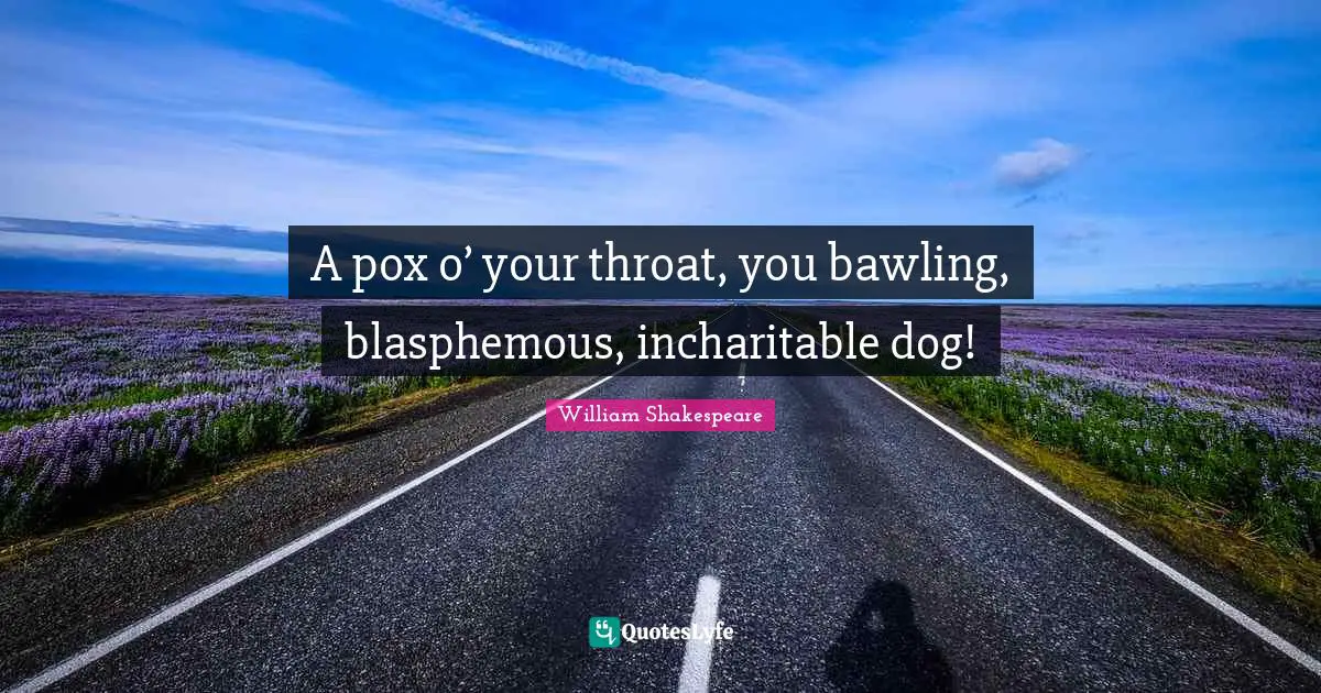 Throat Quotes: "A pox o’ your throat, you bawling, blasphemous, incharitable dog!"