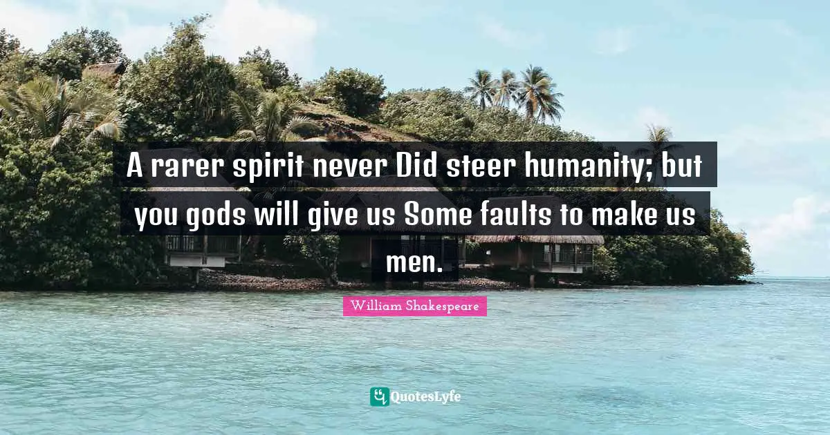 A rarer spirit never Did steer humanity; but you gods will give us Some faults to make us men.
