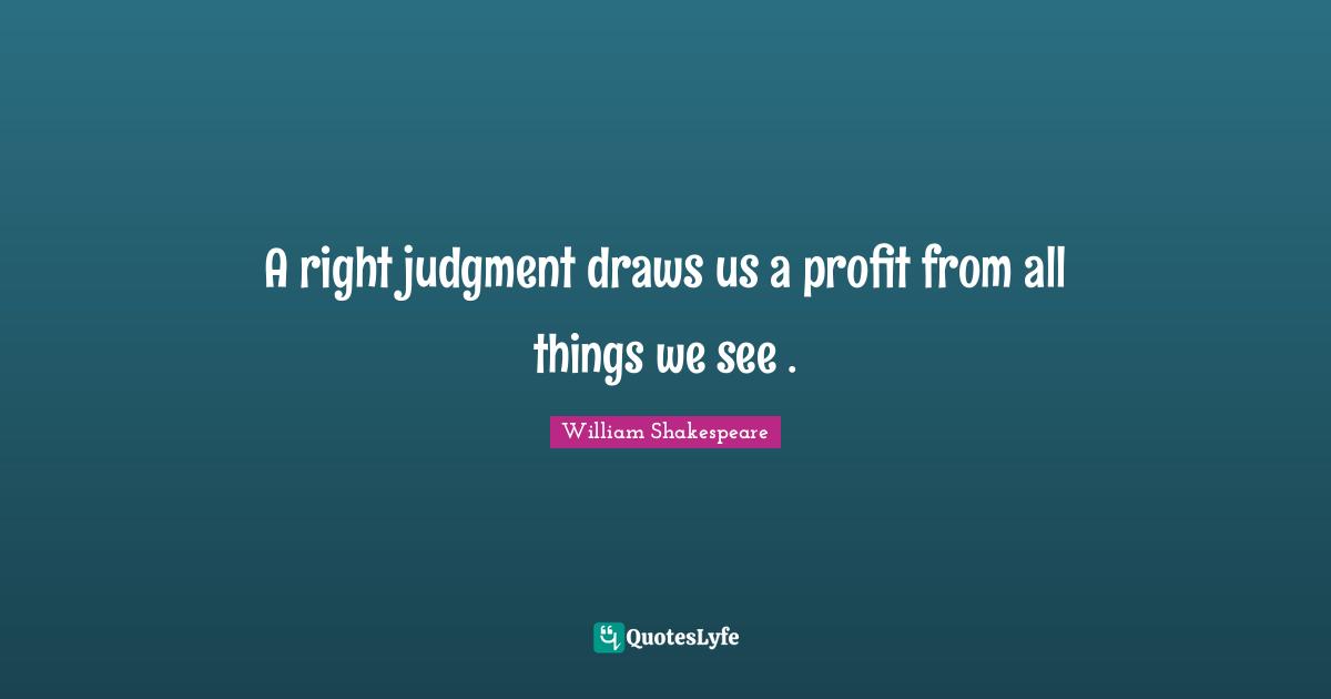 A right judgment draws us a profit from all things we see .