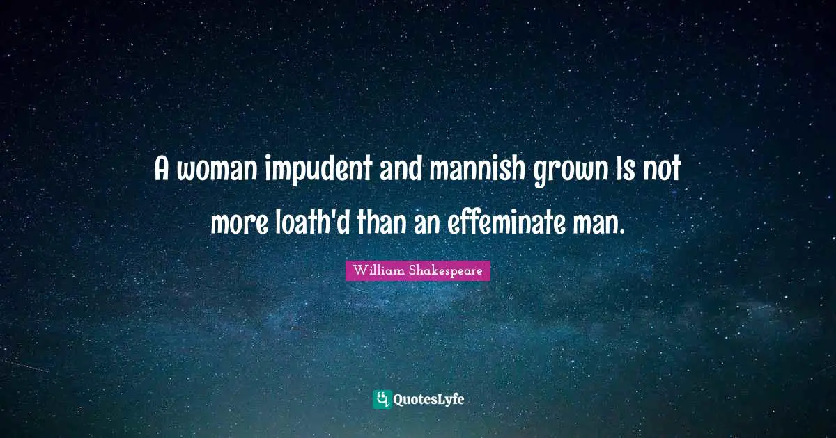 A woman impudent and mannish grown Is not more loath'd than an effeminate man.