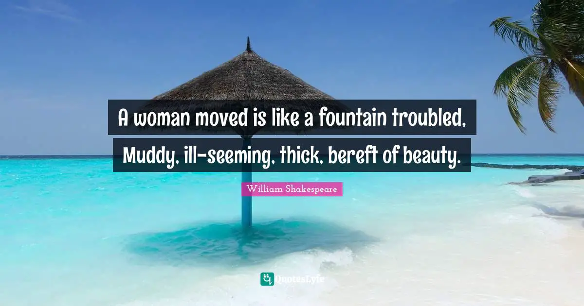 Muddy Quotes: "A woman moved is like a fountain troubled, Muddy, ill-seeming, thick, bereft of beauty."