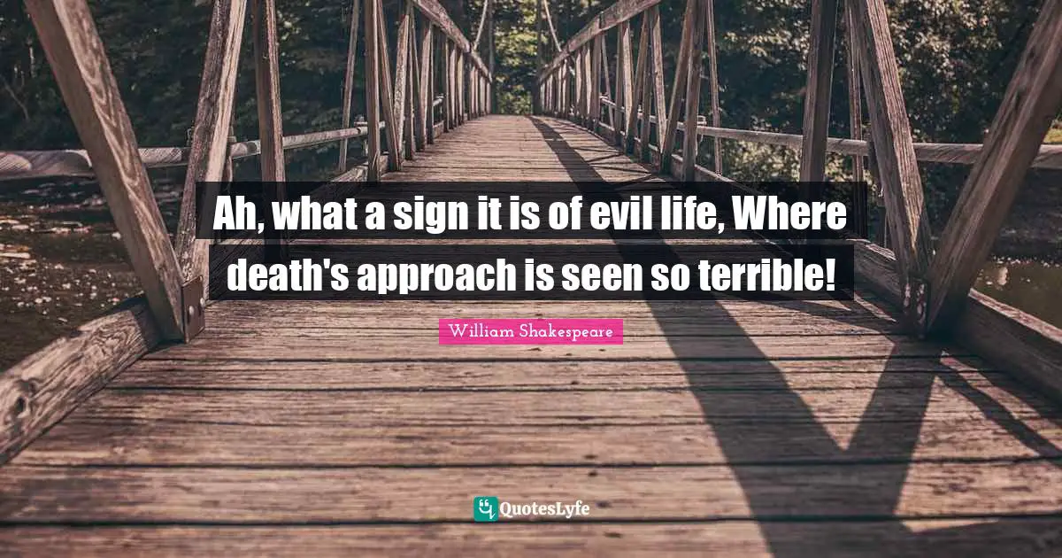 Ah, what a sign it is of evil life, Where death's approach is seen so terrible!