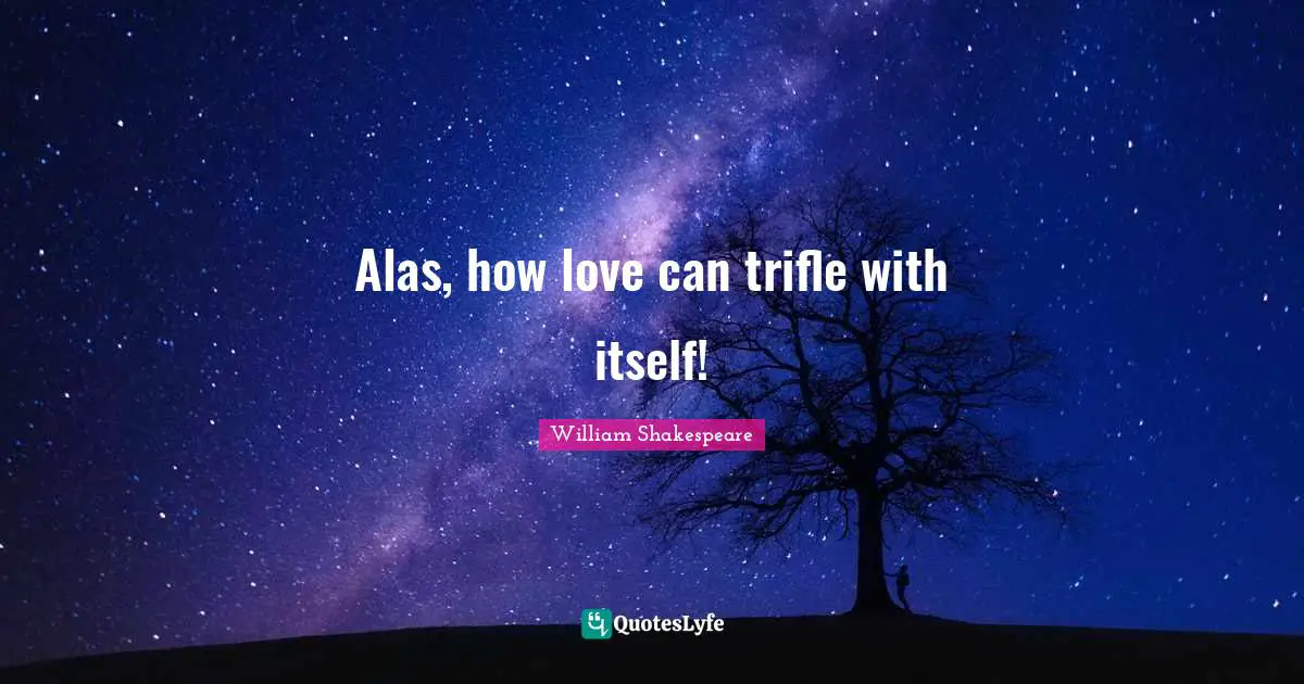 Alas, how love can trifle with itself!