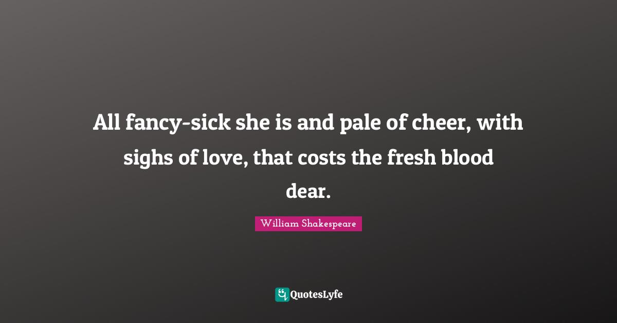 All fancy-sick she is and pale of cheer, with sighs of love, that costs the fresh blood dear.