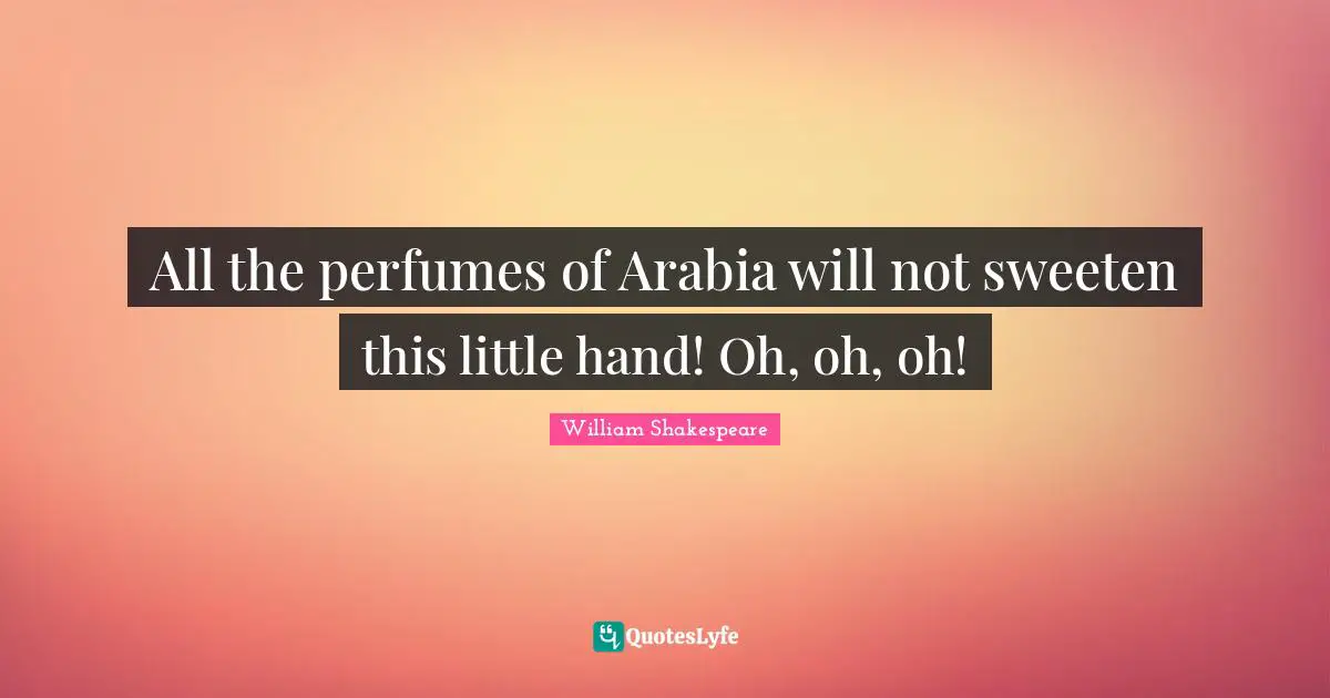 All the perfumes of Arabia will not sweeten this little hand! Oh, oh, oh!
