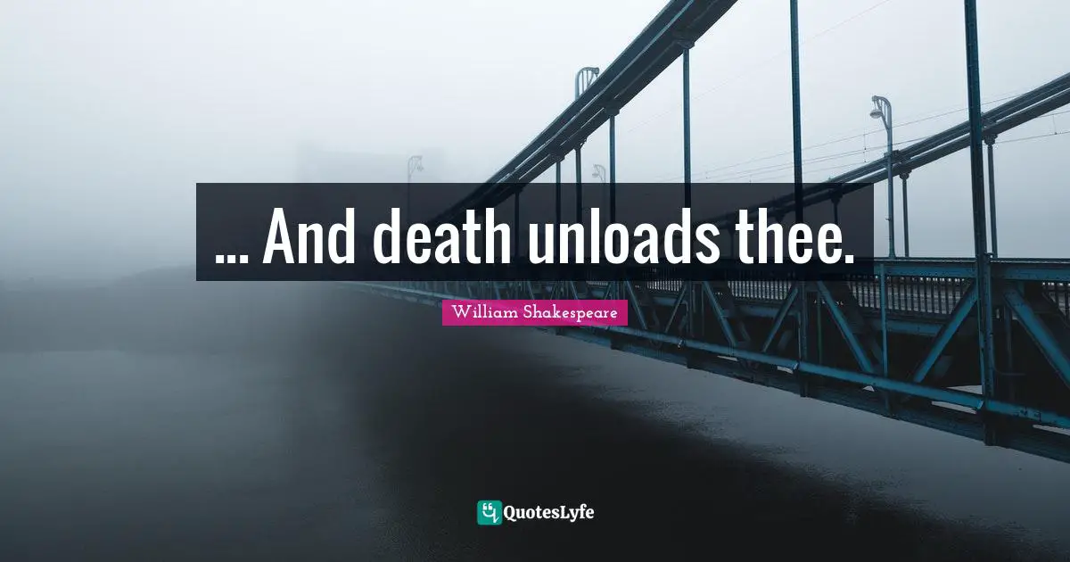 ... And death unloads thee.