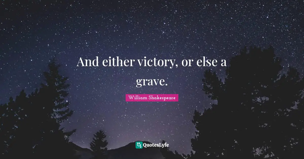 And either victory, or else a grave.