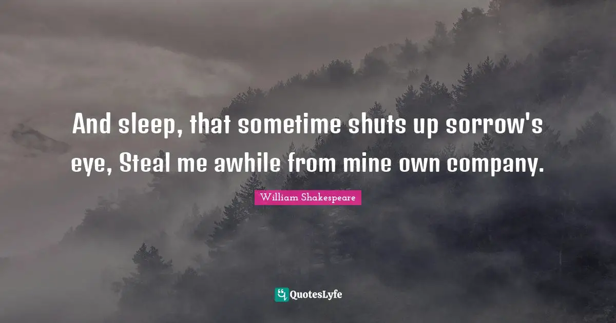 And sleep, that sometime shuts up sorrow's eye, Steal me awhile from mine own company.