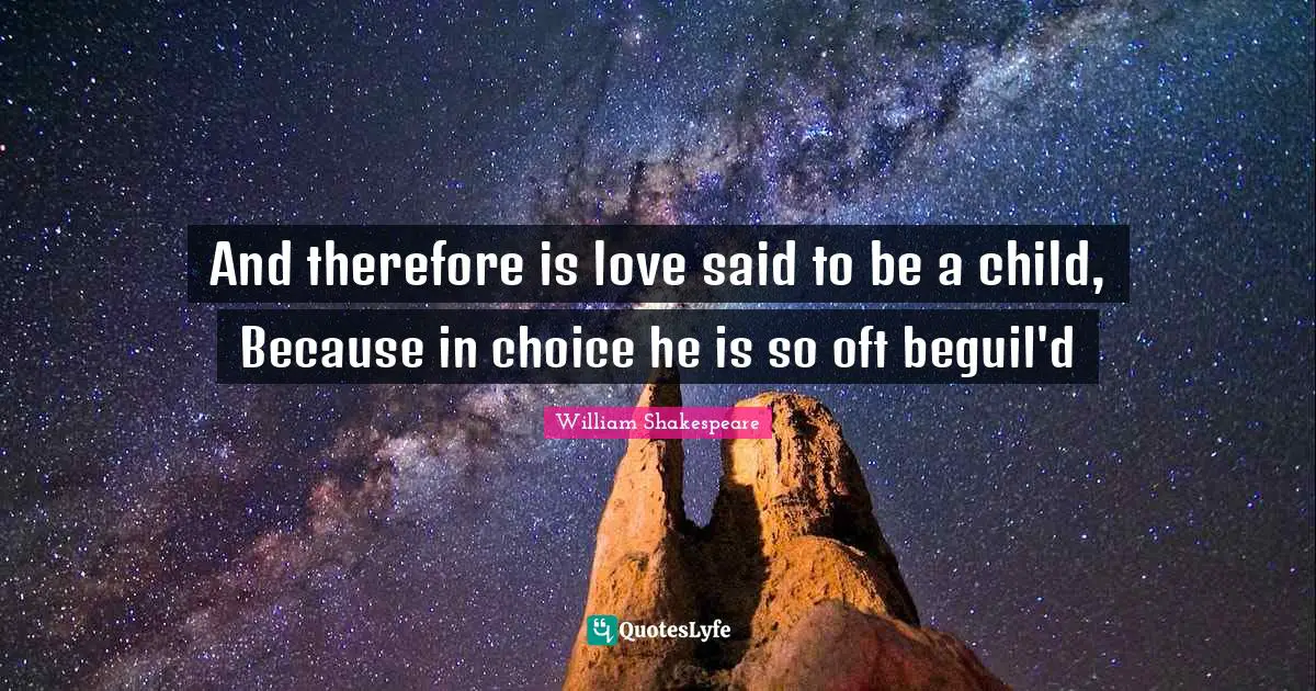 And therefore is love said to be a child, Because in choice he is so oft beguil'd